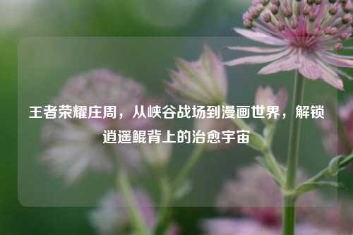 王者荣耀庄周，从峡谷战场到漫画世界，解锁逍遥鲲背上的治愈宇宙